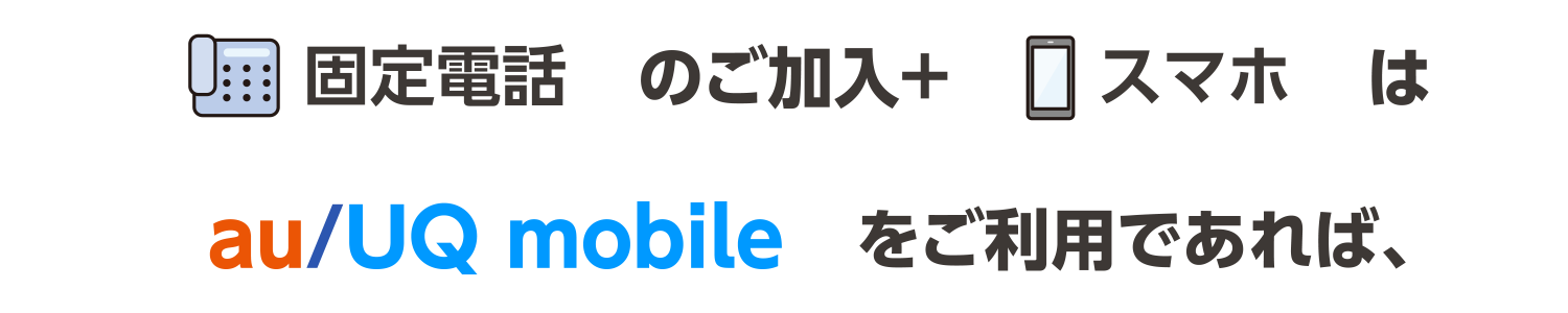 固定電話のご加入+スマホはau/UQ mobileをご利用であれば、