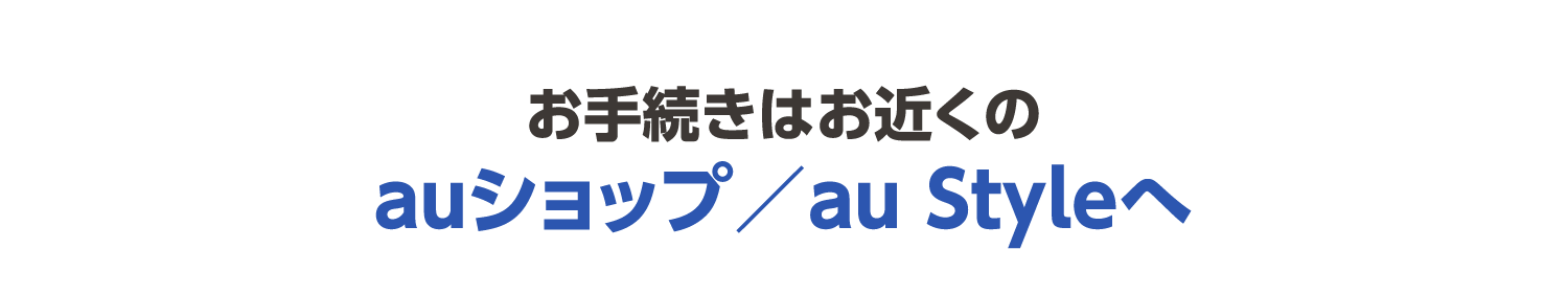 お手続きはお近くのauショップ/au Styleへ