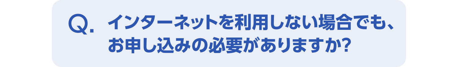 インターネットを利用しない場合でも、
                お申し込みの必要がありますか?