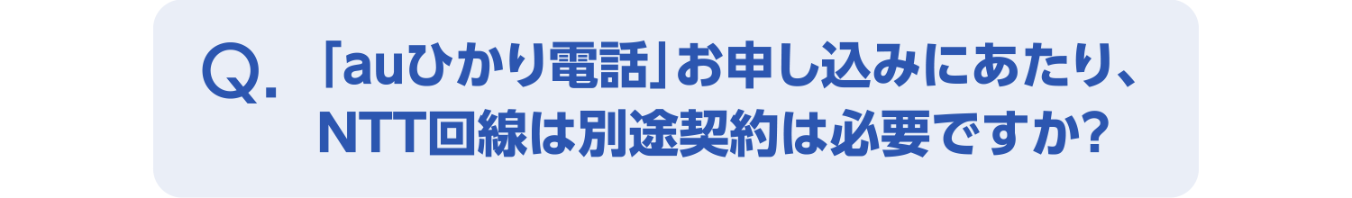 「auひかり電話」お申し込みにあたり、NTT回線は別途契約は必要ですか?