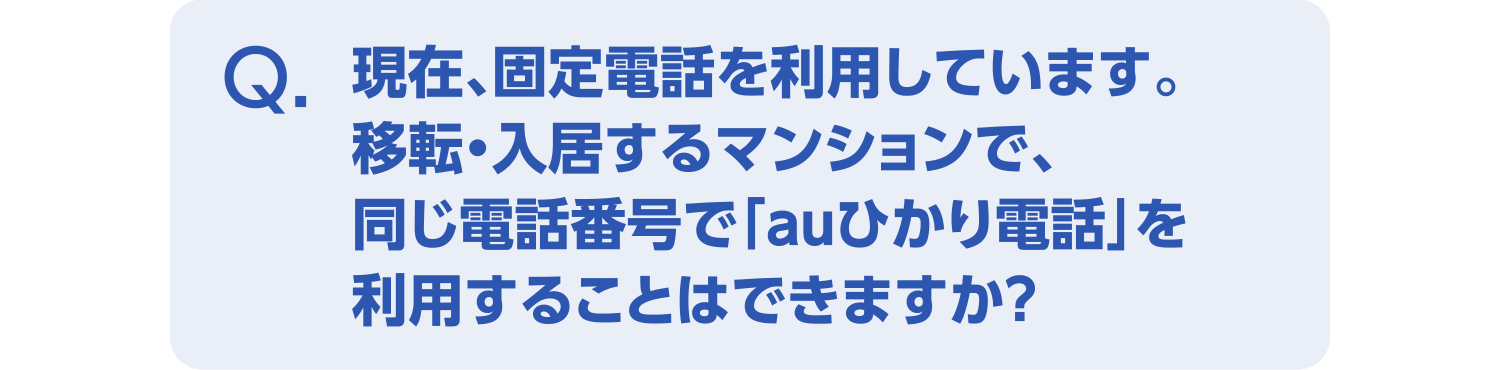 現在、固定電話を利用しています。移転・入居するマンションで、同じ電話番号で「auひかり電話」を利用することはできますか?